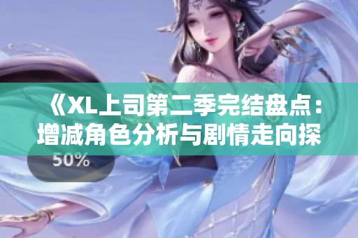 《XL上司第二季完结盘点：增减角色分析与剧情走向探讨》