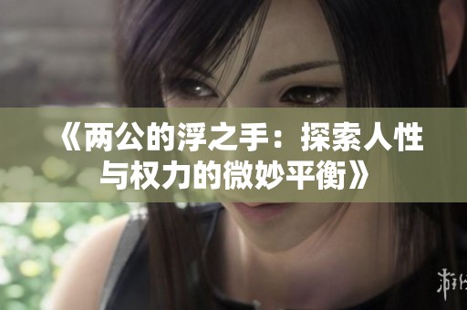 《两公的浮之手：探索人性与权力的微妙平衡》