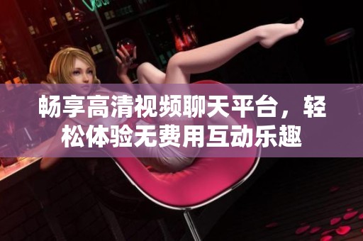 畅享高清视频聊天平台，轻松体验无费用互动乐趣