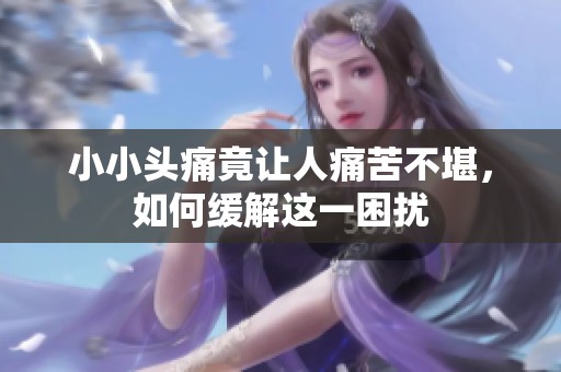 小小头痛竟让人痛苦不堪，如何缓解这一困扰