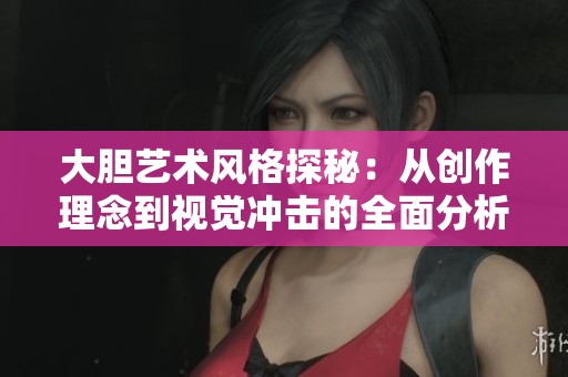 大胆艺术风格探秘：从创作理念到视觉冲击的全面分析
