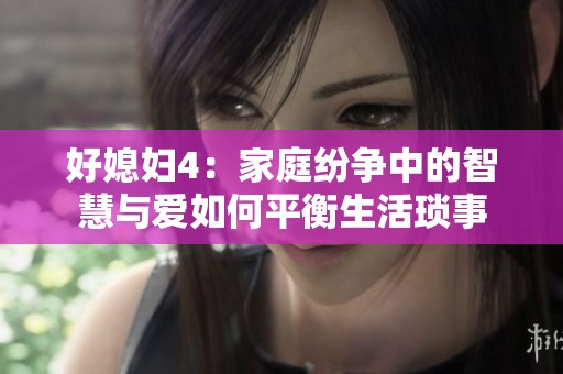 好媳妇4：家庭纷争中的智慧与爱如何平衡生活琐事