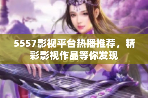 5557影视平台热播推荐，精彩影视作品等你发现