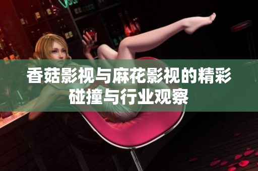 香菇影视与麻花影视的精彩碰撞与行业观察