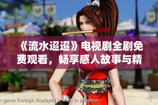《流水迢迢》电视剧全剧免费观看，畅享感人故事与精彩演绎