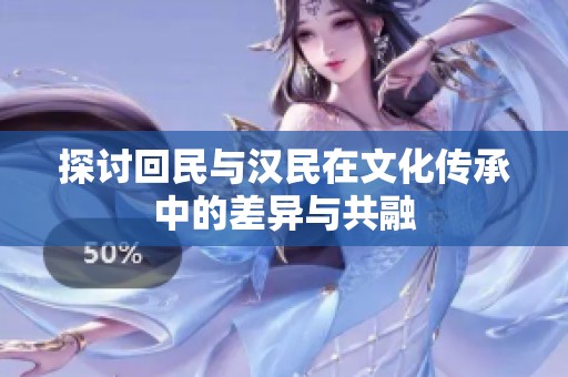 探讨回民与汉民在文化传承中的差异与共融