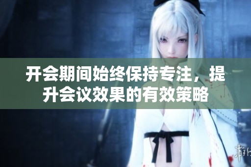 开会期间始终保持专注，提升会议效果的有效策略