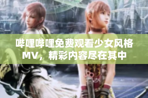 哔哩哔哩免费观看少女风格MV，精彩内容尽在其中