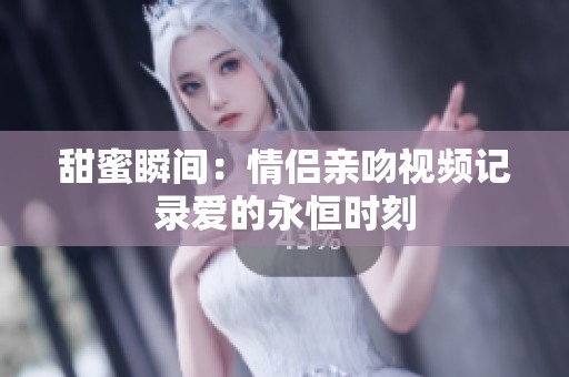 甜蜜瞬间：情侣亲吻视频记录爱的永恒时刻