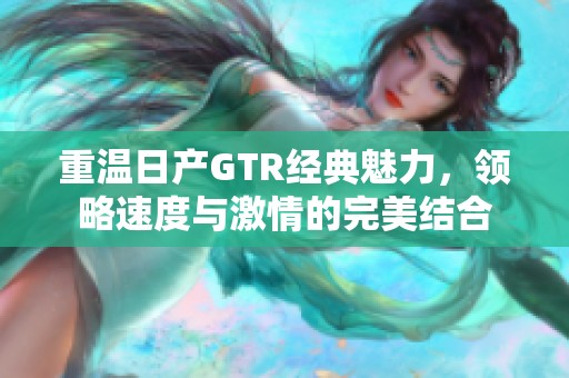 重温日产GTR经典魅力，领略速度与激情的完美结合
