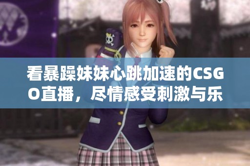 看暴躁妹妹心跳加速的CSGO直播，尽情感受刺激与乐趣！