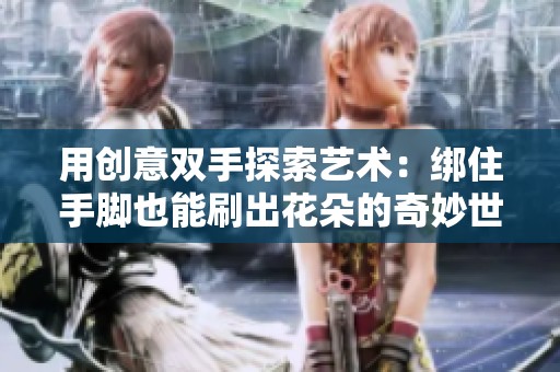 用创意双手探索艺术：绑住手脚也能刷出花朵的奇妙世界