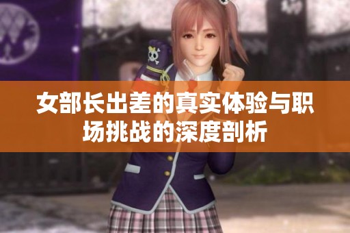 女部长出差的真实体验与职场挑战的深度剖析