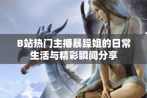 B站热门主播暴躁姐的日常生活与精彩瞬间分享