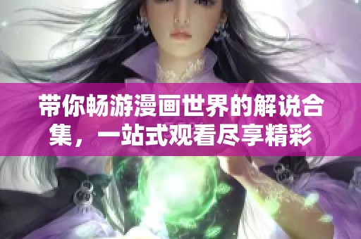 带你畅游漫画世界的解说合集，一站式观看尽享精彩