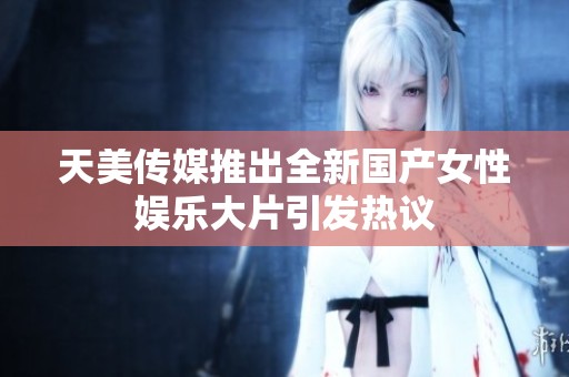 天美传媒推出全新国产女性娱乐大片引发热议