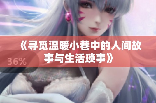 《寻觅温暖小巷中的人间故事与生活琐事》