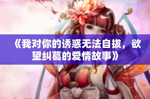 《我对你的诱惑无法自拔，欲望纠葛的爱情故事》