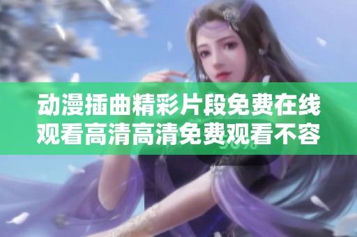 动漫插曲精彩片段免费在线观看高清高清免费观看不容错过