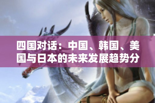 四国对话：中国、韩国、美国与日本的未来发展趋势分析
