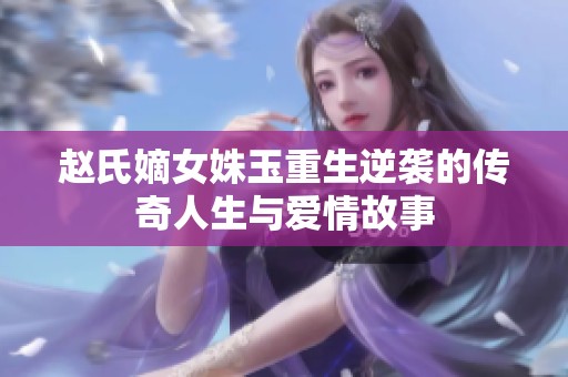 赵氏嫡女姝玉重生逆袭的传奇人生与爱情故事