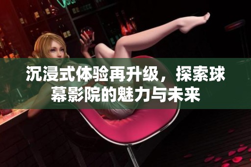 沉浸式体验再升级，探索球幕影院的魅力与未来