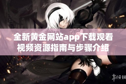 全新黄金网站app下载观看视频资源指南与步骤介绍