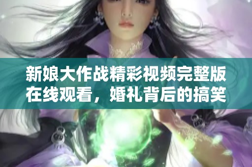 新娘大作战精彩视频完整版在线观看，婚礼背后的搞笑故事揭秘