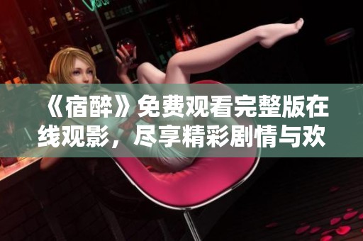 《宿醉》免费观看完整版在线观影，尽享精彩剧情与欢笑时刻