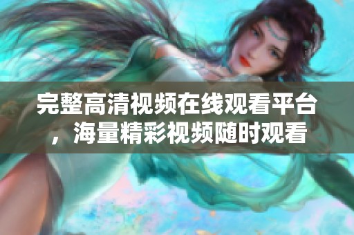 完整高清视频在线观看平台，海量精彩视频随时观看