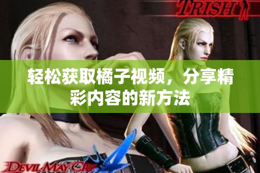轻松获取橘子视频，分享精彩内容的新方法