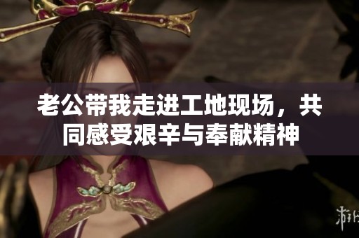 老公带我走进工地现场，共同感受艰辛与奉献精神