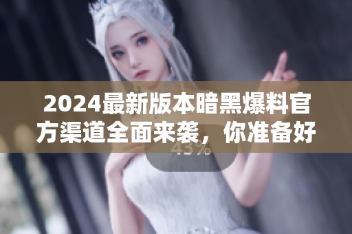 2024最新版本暗黑爆料官方渠道全面来袭，你准备好了吗