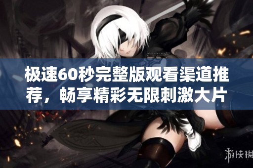 极速60秒完整版观看渠道推荐，畅享精彩无限刺激大片