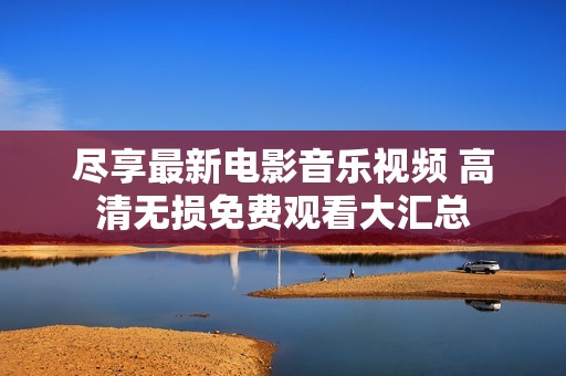 尽享最新电影音乐视频 高清无损免费观看大汇总