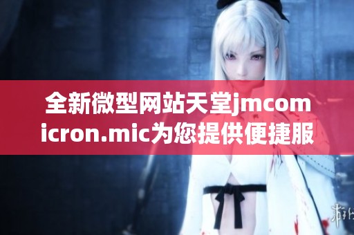 全新微型网站天堂jmcomicron.mic为您提供便捷服务体验
