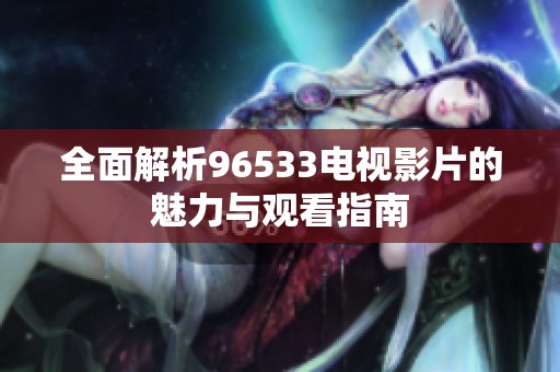 全面解析96533电视影片的魅力与观看指南