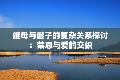 继母与继子的复杂关系探讨：禁忌与爱的交织