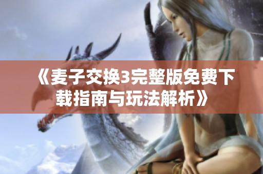 《麦子交换3完整版免费下载指南与玩法解析》