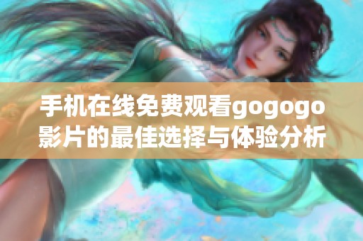 手机在线免费观看gogogo影片的最佳选择与体验分析