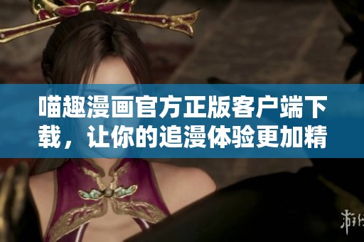 喵趣漫画官方正版客户端下载，让你的追漫体验更加精彩