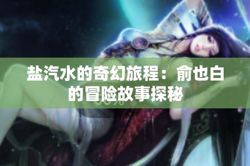 盐汽水的奇幻旅程：俞也白的冒险故事探秘