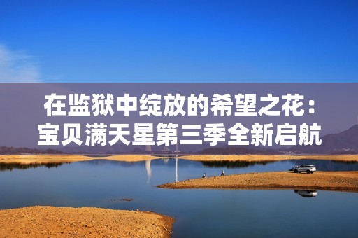 在监狱中绽放的希望之花：宝贝满天星第三季全新启航
