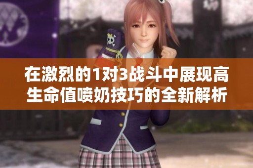 在激烈的1对3战斗中展现高生命值喷奶技巧的全新解析