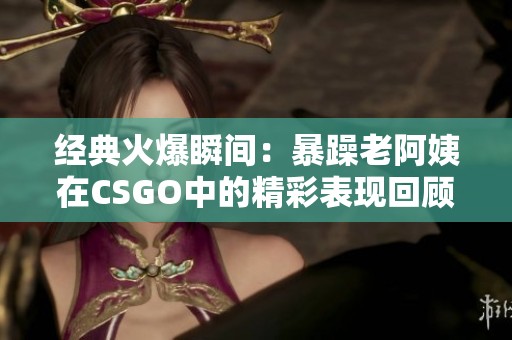 经典火爆瞬间：暴躁老阿姨在CSGO中的精彩表现回顾