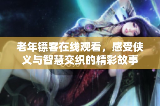 老年镖客在线观看，感受侠义与智慧交织的精彩故事