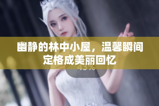 幽静的林中小屋，温馨瞬间定格成美丽回忆