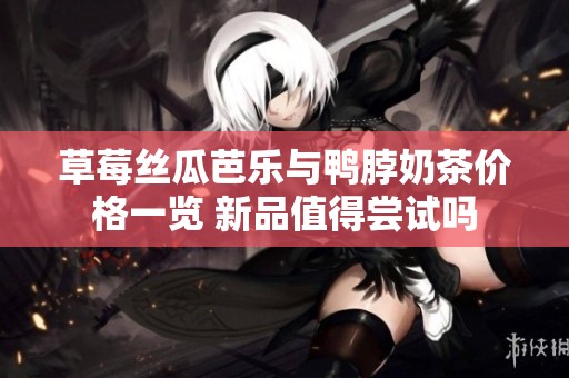 草莓丝瓜芭乐与鸭脖奶茶价格一览 新品值得尝试吗