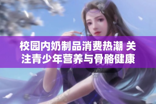校园内奶制品消费热潮 关注青少年营养与骨骼健康