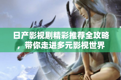 日产影视剧精彩推荐全攻略，带你走进多元影视世界
